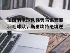 IM体育动画直播通道-关于法国羽毛球队强势马来西亚羽毛球队，斯里坎特绝境逆转的信息