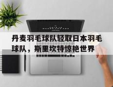 IM体育在线注册-关于丹麦羽毛球队轻取日本羽毛球队，斯里坎特惊艳世界的信息