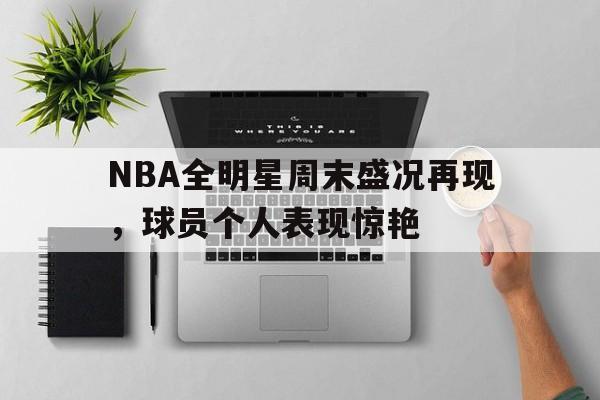 IM体育注册链接-NBA全明星周末盛况再现,球员个人表现惊艳的简单介绍